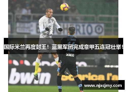 国际米兰再度封王！蓝黑军团完成意甲五连冠壮举！